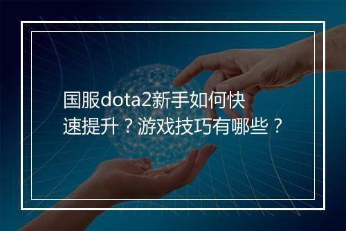 国服dota2新手如何快速提升？游戏技巧有哪些？
