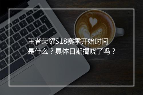 王者荣耀S18赛季开始时间是什么？具体日期揭晓了吗？