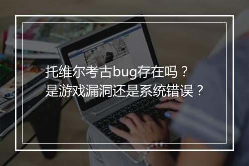 托维尔考古bug存在吗？是游戏漏洞还是系统错误？