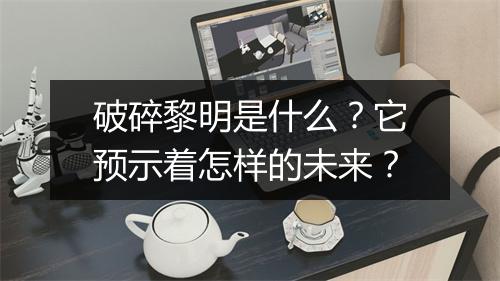 破碎黎明是什么？它预示着怎样的未来？