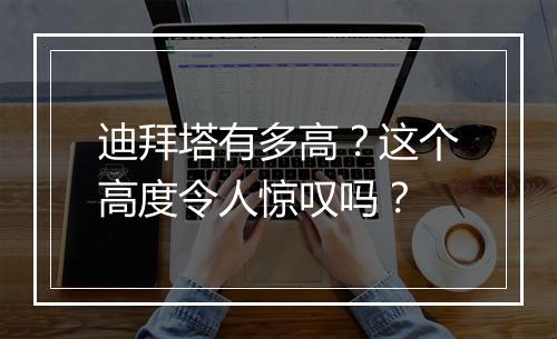 迪拜塔有多高？这个高度令人惊叹吗？