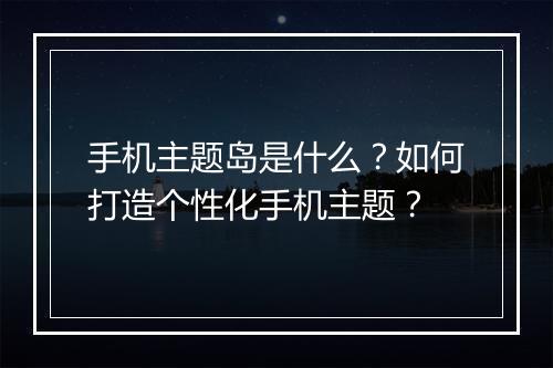手机主题岛是什么？如何打造个性化手机主题？