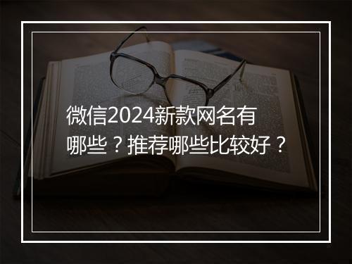 微信2024新款网名有哪些？推荐哪些比较好？