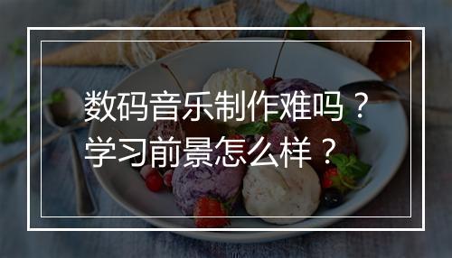 数码音乐制作难吗？学习前景怎么样？