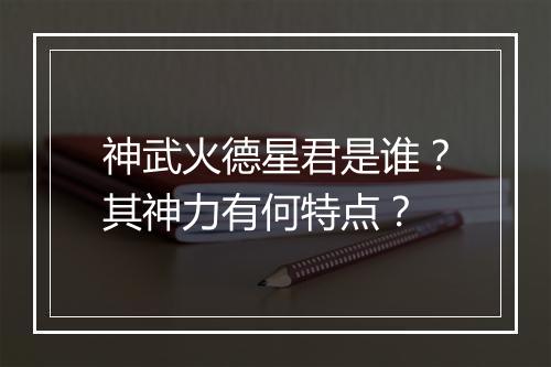 神武火德星君是谁？其神力有何特点？