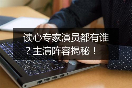 读心专家演员都有谁？主演阵容揭秘！