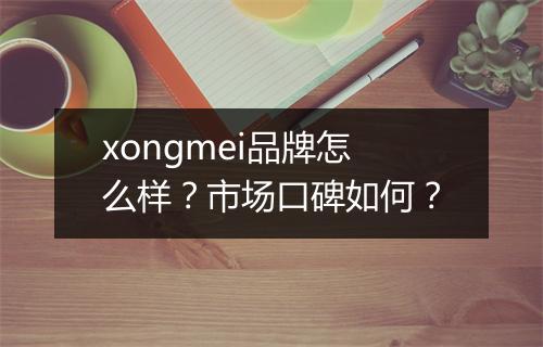xongmei品牌怎么样？市场口碑如何？