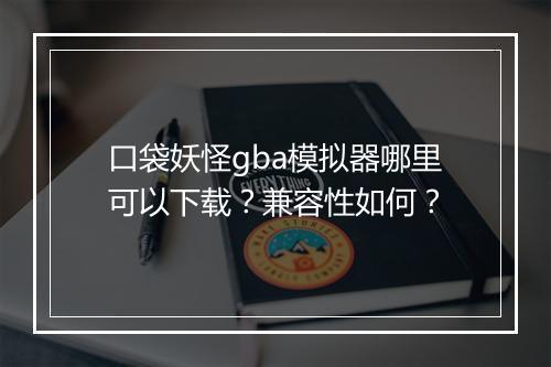 口袋妖怪gba模拟器哪里可以下载？兼容性如何？