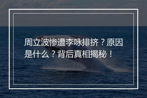 周立波惨遭李咏排挤？原因是什么？背后真相揭秘！