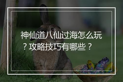 神仙道八仙过海怎么玩？攻略技巧有哪些？
