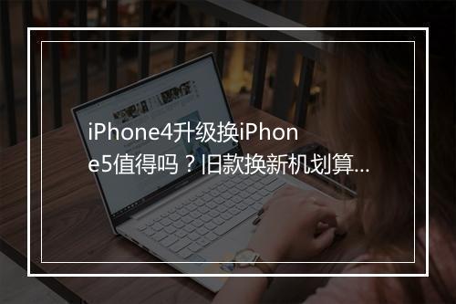 iPhone4升级换iPhone5值得吗？旧款换新机划算吗？