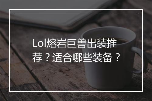 Lol熔岩巨兽出装推荐？适合哪些装备？