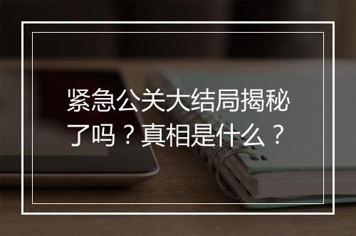 紧急公关大结局揭秘了吗？真相是什么？