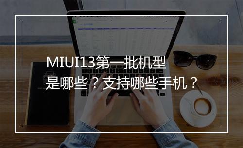 MIUI13第一批机型是哪些？支持哪些手机？