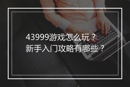 43999游戏怎么玩？新手入门攻略有哪些？