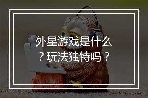 外星游戏是什么？玩法独特吗？