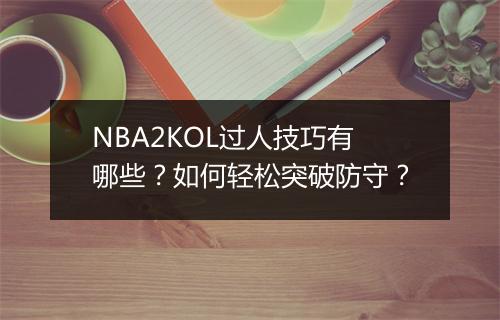NBA2KOL过人技巧有哪些？如何轻松突破防守？