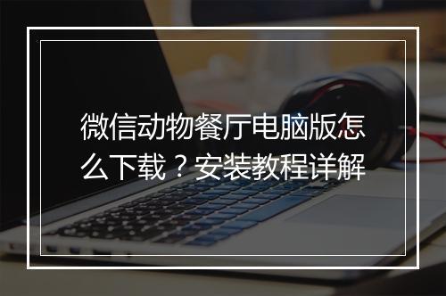 微信动物餐厅电脑版怎么下载？安装教程详解