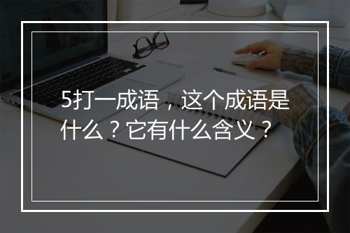 5打一成语，这个成语是什么？它有什么含义？