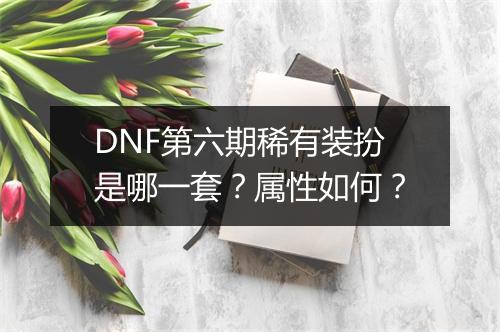 DNF第六期稀有装扮是哪一套？属性如何？