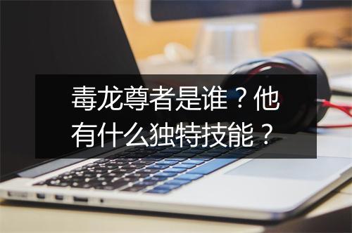 毒龙尊者是谁？他有什么独特技能？