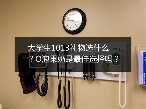 大学生1013礼物选什么？O泡果奶是最佳选择吗？