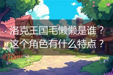 洛克王国毛懒懒是谁？这个角色有什么特点？
