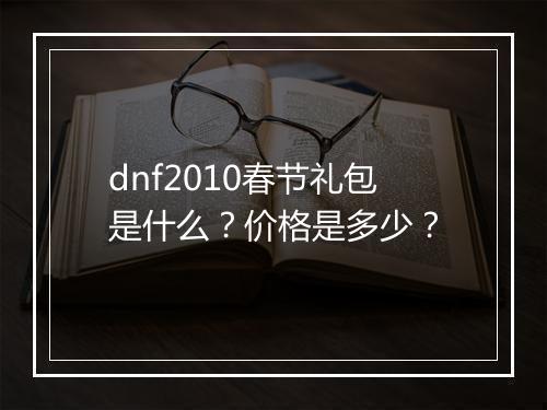 dnf2010春节礼包是什么？价格是多少？