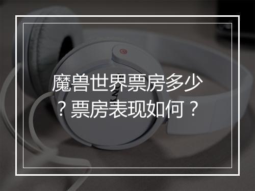 魔兽世界票房多少？票房表现如何？