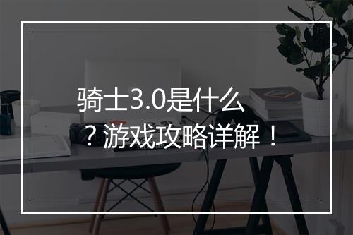 骑士3.0是什么？游戏攻略详解！