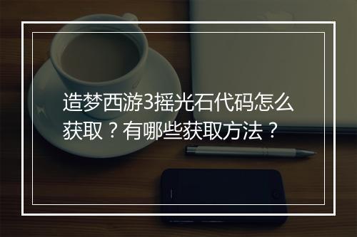 造梦西游3摇光石代码怎么获取？有哪些获取方法？