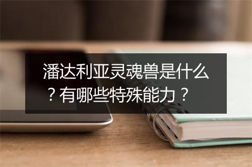 潘达利亚灵魂兽是什么？有哪些特殊能力？