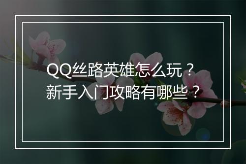 QQ丝路英雄怎么玩？新手入门攻略有哪些？