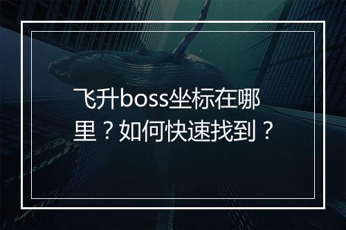 飞升boss坐标在哪里？如何快速找到？