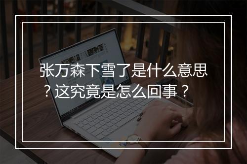 张万森下雪了是什么意思？这究竟是怎么回事？