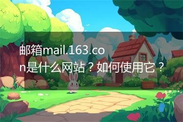 邮箱mail.163.con是什么网站？如何使用它？