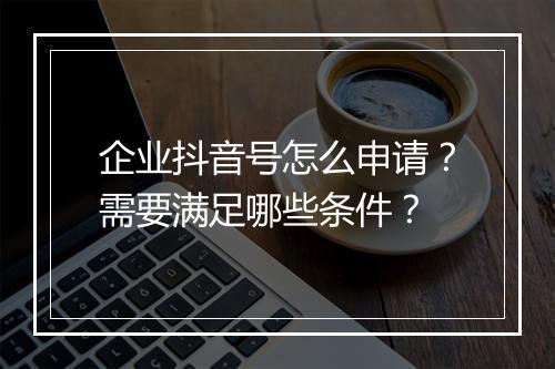 企业抖音号怎么申请？需要满足哪些条件？