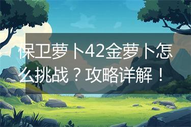保卫萝卜42金萝卜怎么挑战？攻略详解！