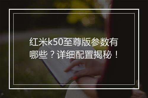红米k50至尊版参数有哪些？详细配置揭秘！