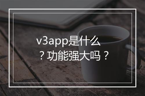 v3app是什么？功能强大吗？