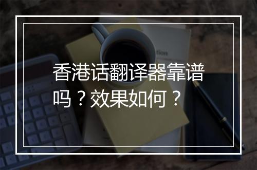 香港话翻译器靠谱吗？效果如何？
