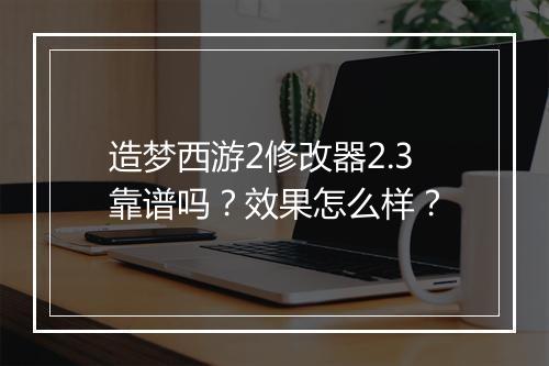 造梦西游2修改器2.3靠谱吗？效果怎么样？