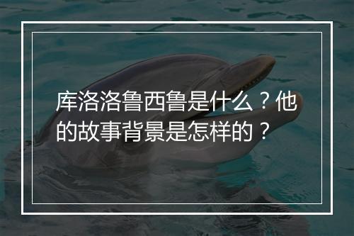 库洛洛鲁西鲁是什么？他的故事背景是怎样的？