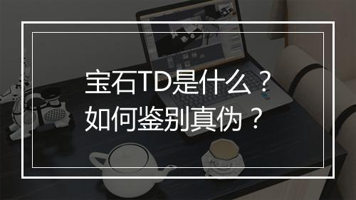 宝石TD是什么？如何鉴别真伪？
