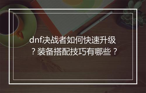 dnf决战者如何快速升级？装备搭配技巧有哪些？