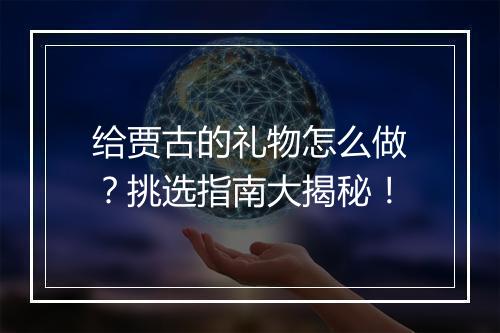 给贾古的礼物怎么做？挑选指南大揭秘！