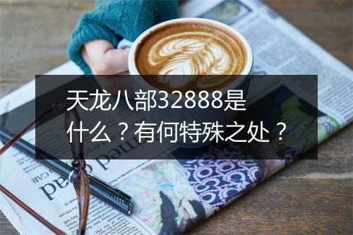 天龙八部32888是什么？有何特殊之处？