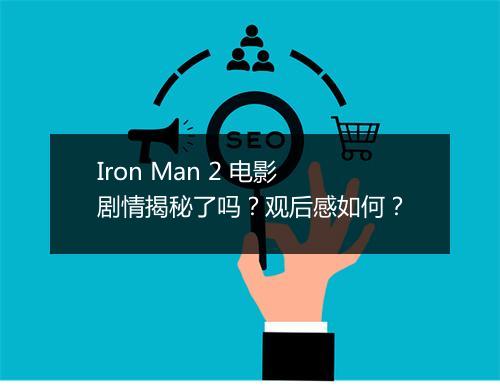 Iron Man 2 电影剧情揭秘了吗？观后感如何？