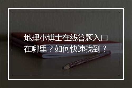 地理小博士在线答题入口在哪里？如何快速找到？