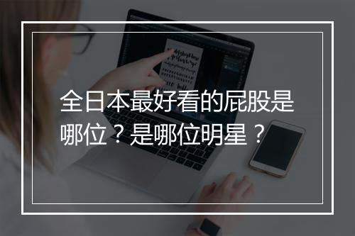 全日本最好看的屁股是哪位？是哪位明星？